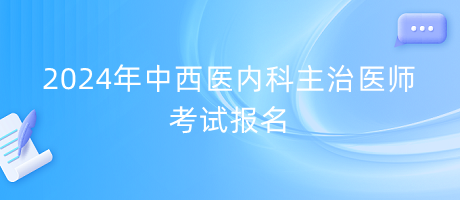 2024年中西醫(yī)內科主治醫(yī)師考試報名