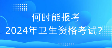 何時能報考2024年衛(wèi)生資格考試？