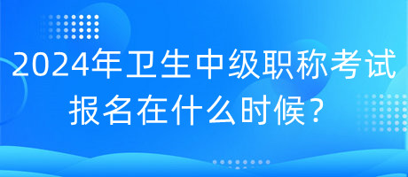 2024年衛(wèi)生中級職稱考試報名在什么時候？