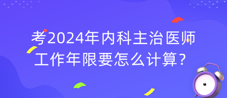 考2024年內(nèi)科主治醫(yī)師工作年限要怎么計算？