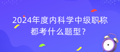 2024年度內(nèi)科學(xué)中級(jí)職稱都考什么題型？