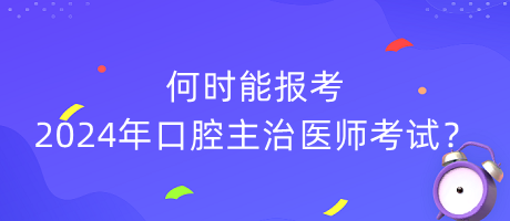 何時能報考2024年口腔主治醫(yī)師考試？