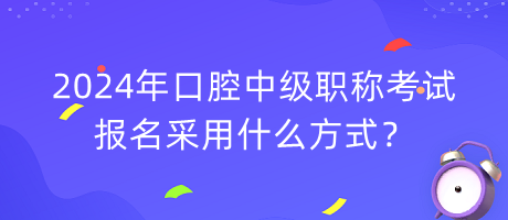 2024年口腔中級職稱考試報名采用什么方式？