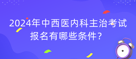 2024年中西醫(yī)內(nèi)科主治考試報名有哪些條件？