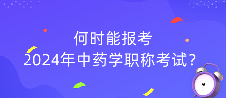 何時(shí)能報(bào)考2024年中藥學(xué)職稱考試？