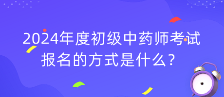 2024年度初級(jí)中藥師考試報(bào)名的方式是什么？