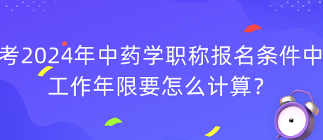 考2024年中藥學職稱報名條件中工作年限要怎么計算？