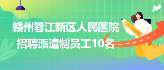 贛州蓉江新區(qū)人民醫(yī)院2023年招聘派遣制員工10名