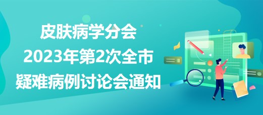 皮膚病學(xué)分會(huì)2023年第2次全市疑難病例討論會(huì)通知