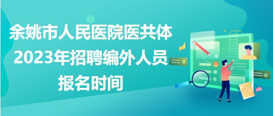 浙江省余姚市人民醫(yī)院醫(yī)共體2023年招聘編外人員報名時間