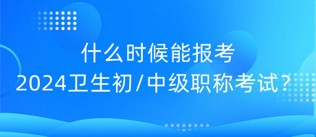 什么時(shí)候能報(bào)考2024年衛(wèi)生初中級(jí)職稱考試？