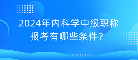 2024年內(nèi)科學(xué)中級(jí)職稱報(bào)考有哪些條件？