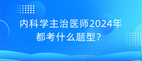 內科學主治醫(yī)師2024年都考什么題型？