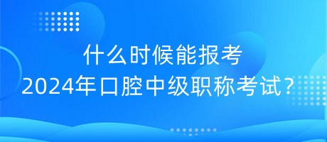 什么時(shí)候能報(bào)考2024年口腔中級(jí)職稱考試？