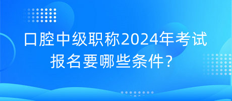 口腔中級職稱2024年考試報名要哪些條件？