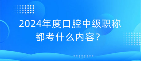 2024年度口腔中級職稱都考什么內(nèi)容？