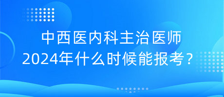 中西醫(yī)內(nèi)科主治醫(yī)師2024年什么時候能報考？