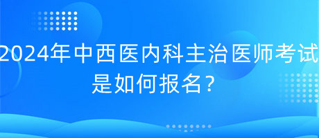 2024年中西醫(yī)內(nèi)科主治醫(yī)師考試是如何報(bào)名？