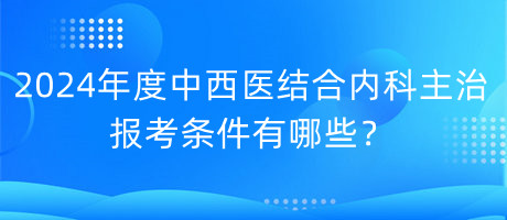 2024年度中西醫(yī)結(jié)合內(nèi)科主治報考條件有哪些？