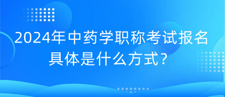 2024年中藥學(xué)職稱考試報名具體是什么方式？