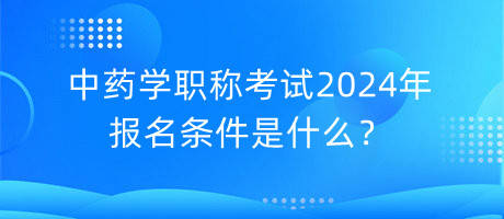 中藥學(xué)職稱考試2024年報(bào)名條件是什么？