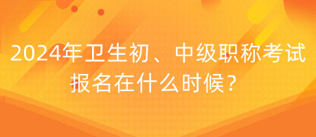 2024年衛(wèi)生初、中級職稱考試報名在什么時候？