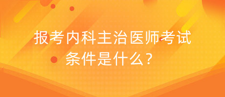 報考內(nèi)科主治醫(yī)師考試條件是什么？