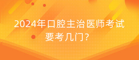 2024年口腔主治醫(yī)師考試要考幾門？