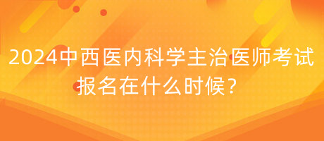 2024年中西醫(yī)內(nèi)科學主治醫(yī)師考試報名在什么時候？