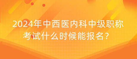 2024年中西醫(yī)內(nèi)科中級(jí)職稱考試什么時(shí)候能報(bào)名？