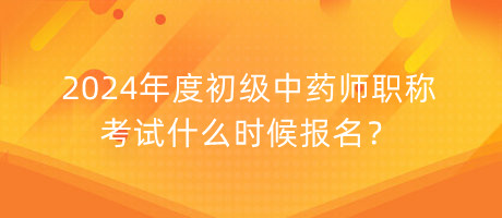 2024年度初級中藥師職稱考試什么時(shí)候報(bào)名？