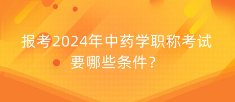 報考2024年中藥學(xué)職稱考試要哪些條件？