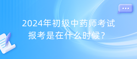 2024年初級中藥師考試報考是在什么時候？