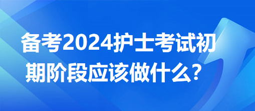 備考2024護(hù)士考試初期階段應(yīng)該做什么？