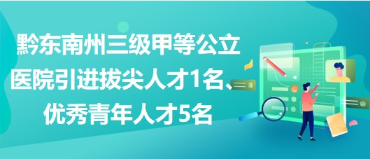 黔東南州三級(jí)甲等公立醫(yī)院引進(jìn)拔尖人才1名、優(yōu)秀青年人才5名