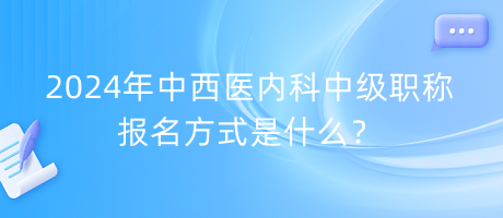 2024年中西醫(yī)內(nèi)科中級(jí)職稱報(bào)名方式是什么？