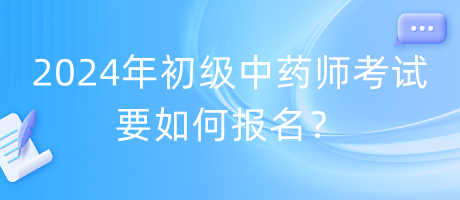 2024年初級(jí)中藥師考試要如何報(bào)名？