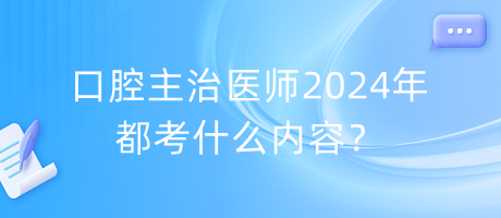 口腔主治醫(yī)師2024年都考什么內容？