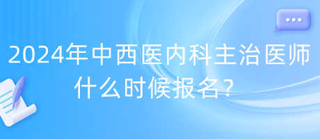 2024年度中西醫(yī)內(nèi)科主治醫(yī)師什么時候報名？