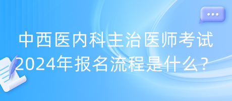 中西醫(yī)內(nèi)科主治醫(yī)師考試2024年報(bào)名流程是什么？