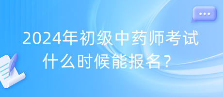 2024年初級中藥師考試什么時候能報名？