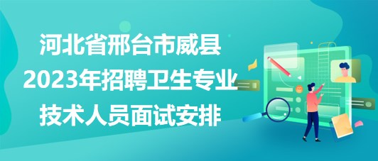 河北省邢臺市威縣2023年招聘衛(wèi)生專業(yè)技術人員面試安排