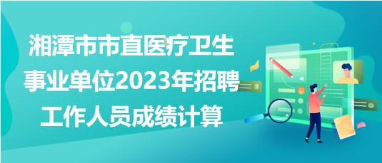 湘潭市市直醫(yī)療衛(wèi)生事業(yè)單位2023年招聘工作人員成績(jī)計(jì)算