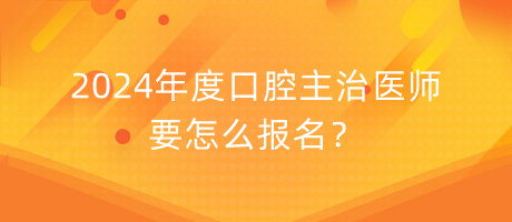 2024年度口腔主治醫(yī)師要怎么報(bào)名？