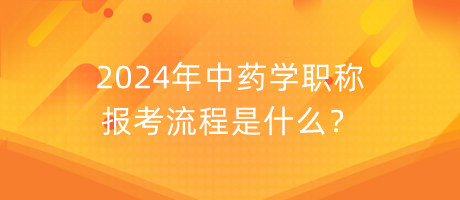 2024年中藥學(xué)職稱報考流程是什么？