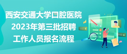 西安交通大學(xué)口腔醫(yī)院2023年第三批招聘工作人員報名流程