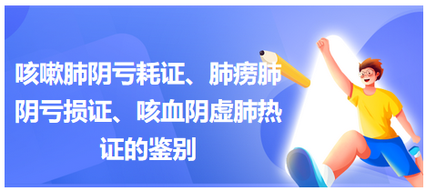 咳嗽肺陰虧耗證、肺癆肺陰虧損證、咳血陰虛肺熱證的鑒別