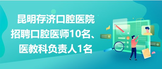 昆明存濟(jì)口腔醫(yī)院招聘口腔醫(yī)師10名、醫(yī)教科負(fù)責(zé)人1名