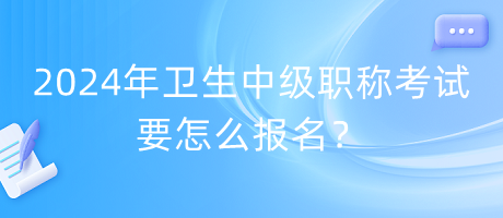 2024年衛(wèi)生中級職稱考試要怎么報名？