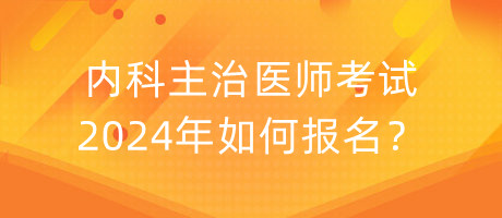 內(nèi)科主治醫(yī)師考試2024年如何報名？